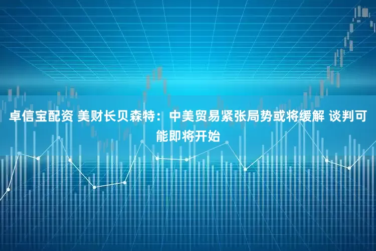 卓信宝配资 美财长贝森特：中美贸易紧张局势或将缓解 谈判可能即将开始