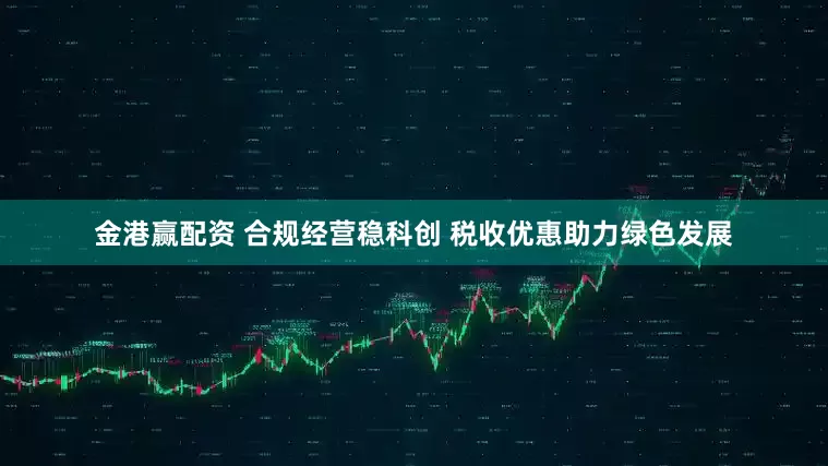 金港赢配资 合规经营稳科创 税收优惠助力绿色发展