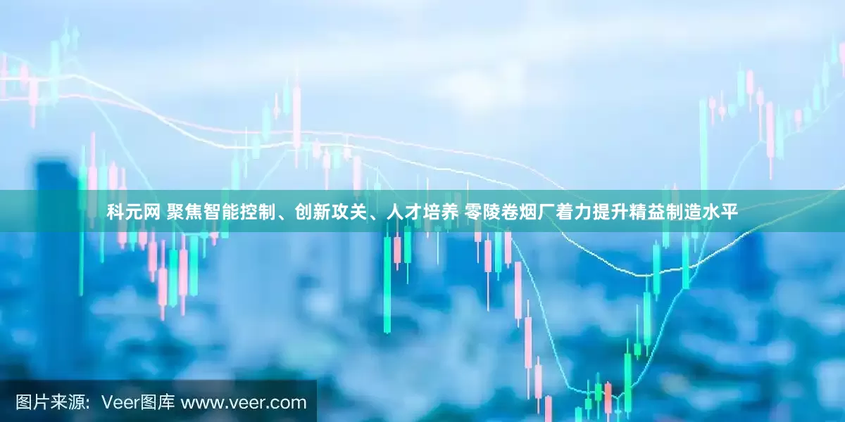 科元网 聚焦智能控制、创新攻关、人才培养 零陵卷烟厂着力提升精益制造水平