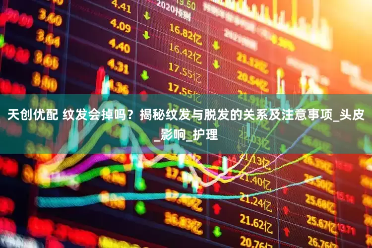 天创优配 纹发会掉吗？揭秘纹发与脱发的关系及注意事项_头皮_影响_护理