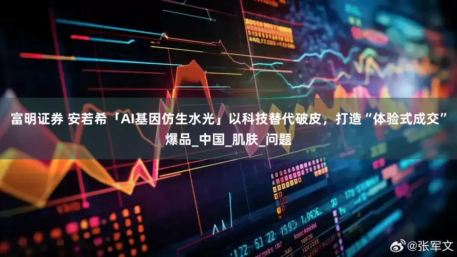富明证券 安若希「AI基因仿生水光」以科技替代破皮，打造“体验式成交”爆品_中国_肌肤_问题