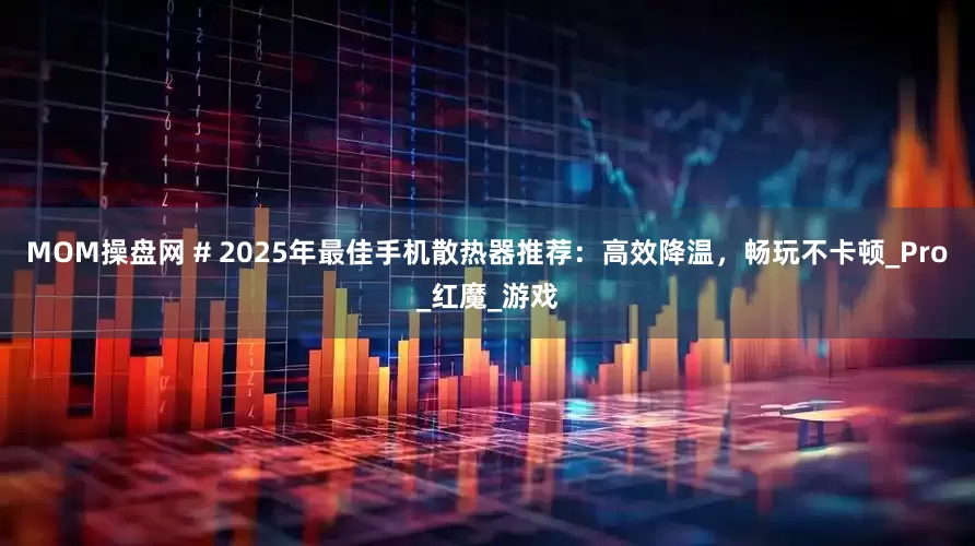 MOM操盘网 # 2025年最佳手机散热器推荐：高效降温，畅玩不卡顿_Pro_红魔_游戏