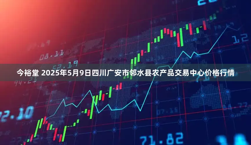 今裕堂 2025年5月9日四川广安市邻水县农产品交易中心价格行情