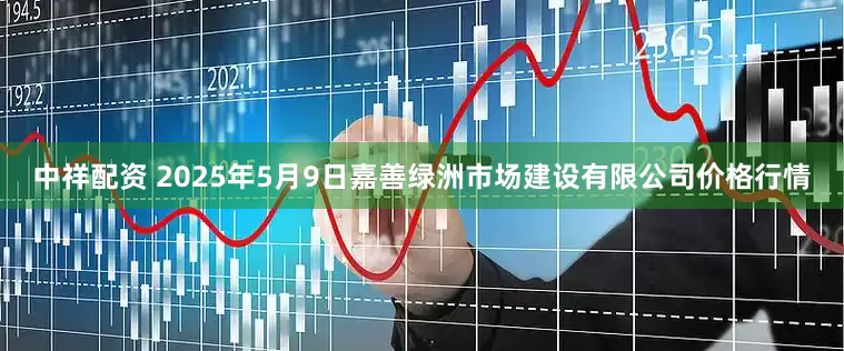中祥配资 2025年5月9日嘉善绿洲市场建设有限公司价格行情