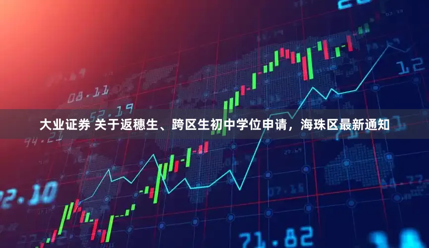 大业证券 关于返穗生、跨区生初中学位申请，海珠区最新通知