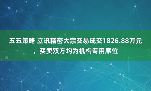 五五策略 立讯精密大宗交易成交1826.88万元，买卖双方均为机构专用席位