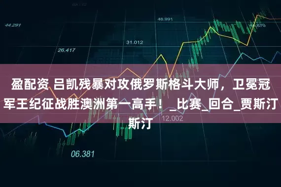 盈配资 吕凯残暴对攻俄罗斯格斗大师，卫冕冠军王纪征战胜澳洲第一高手！_比赛_回合_贾斯汀