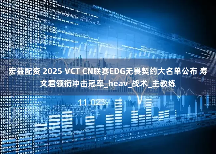 宏益配资 2025 VCT CN联赛EDG无畏契约大名单公布 寿文君领衔冲击冠军_heav_战术_主教练
