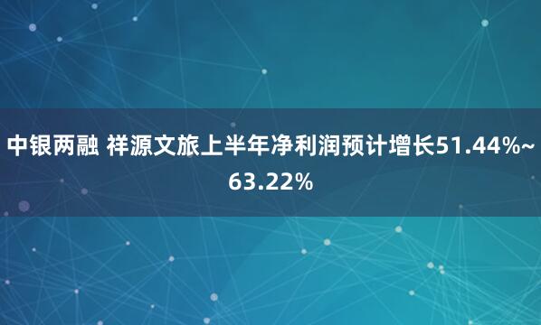 中银两融 祥源文旅上半年净利润预计增长51.44%~63.22%