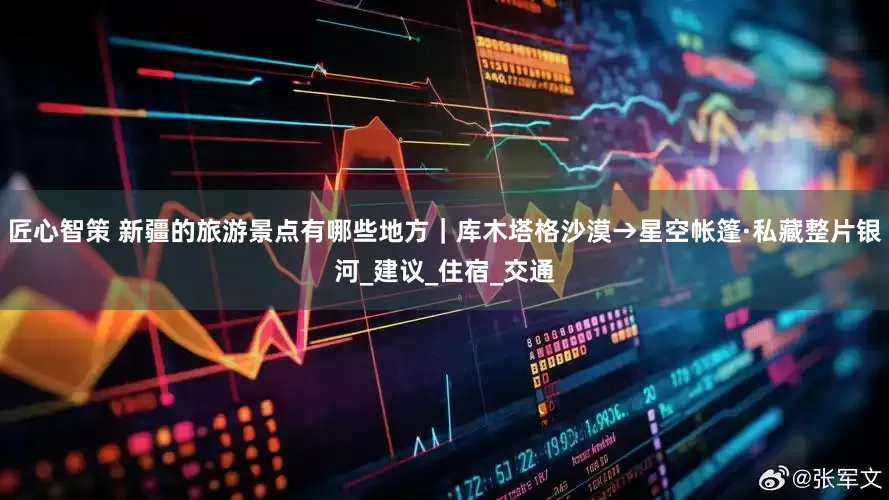 匠心智策 新疆的旅游景点有哪些地方｜库木塔格沙漠→星空帐篷·私藏整片银河_建议_住宿_交通