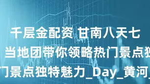 千层金配资 甘南八天七晚跟团游，当地团带你领略热门景点独特魅力_Day_黄河_兰州