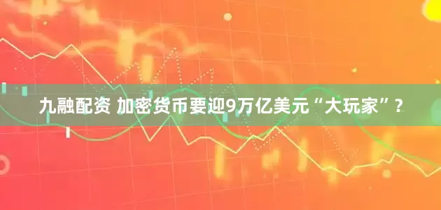 九融配资 加密货币要迎9万亿美元“大玩家”？