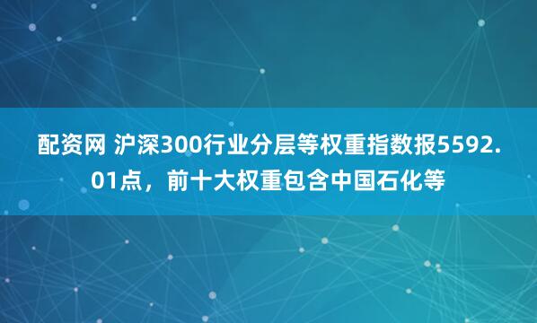 配资网 沪深300行业分层等权重指数报5592.01点，前十大权重包含中国石化等