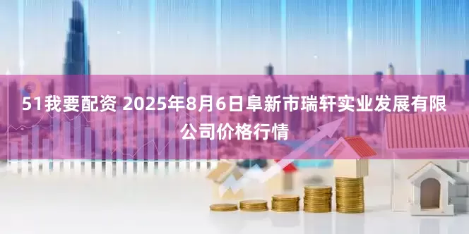 51我要配资 2025年8月6日阜新市瑞轩实业发展有限公司价格行情