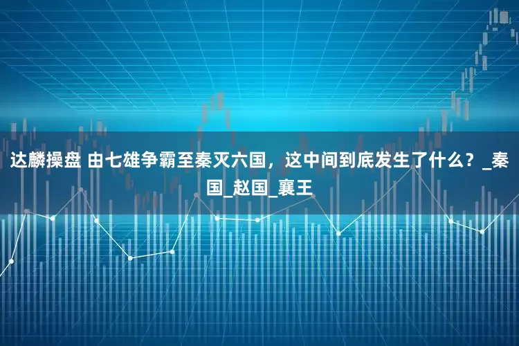 达麟操盘 由七雄争霸至秦灭六国，这中间到底发生了什么？_秦国_赵国_襄王