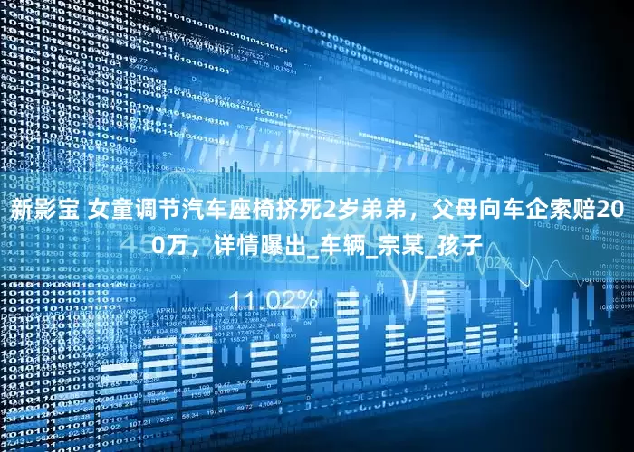 新影宝 女童调节汽车座椅挤死2岁弟弟，父母向车企索赔200万，详情曝出_车辆_宗某_孩子
