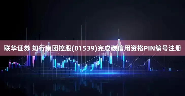 联华证券 知行集团控股(01539)完成碳信用资格PIN编号注册