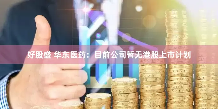 好股盛 华东医药：目前公司暂无港股上市计划