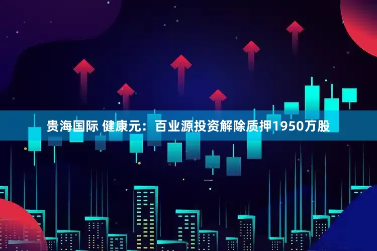 贵海国际 健康元：百业源投资解除质押1950万股