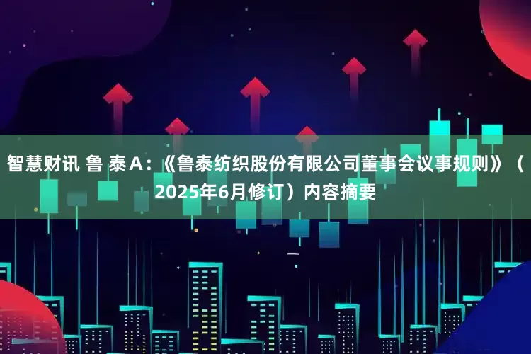 智慧财讯 鲁 泰Ａ: 《鲁泰纺织股份有限公司董事会议事规则》（2025年6月修订）内容摘要