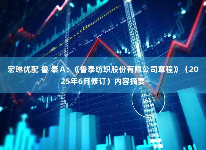宏琳优配 鲁 泰Ａ: 《鲁泰纺织股份有限公司章程》（2025年6月修订）内容摘要
