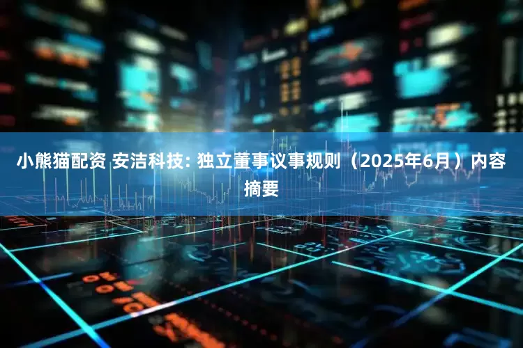 小熊猫配资 安洁科技: 独立董事议事规则（2025年6月）内容摘要