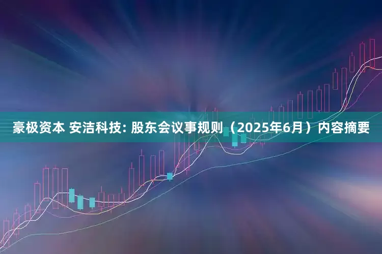 豪极资本 安洁科技: 股东会议事规则（2025年6月）内容摘要