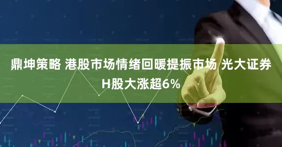 鼎坤策略 港股市场情绪回暖提振市场 光大证券H股大涨超6%
