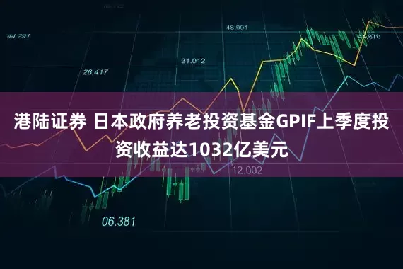 港陆证券 日本政府养老投资基金GPIF上季度投资收益达1032亿美元