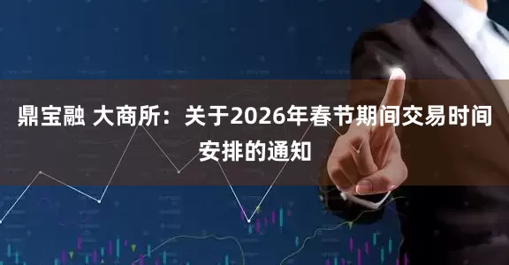 鼎宝融 大商所：关于2026年春节期间交易时间安排的通知