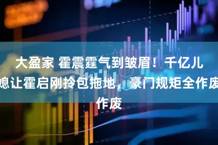 大盈家 霍震霆气到皱眉！千亿儿媳让霍启刚拎包拖地，豪门规矩全作废