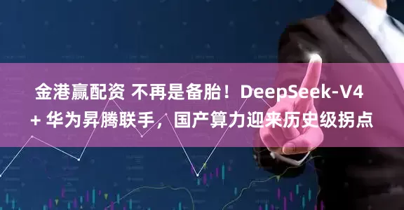 金港赢配资 不再是备胎！DeepSeek-V4 + 华为昇腾联手，国产算力迎来历史级拐点