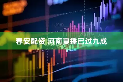 春安配资 河南夏播已过九成