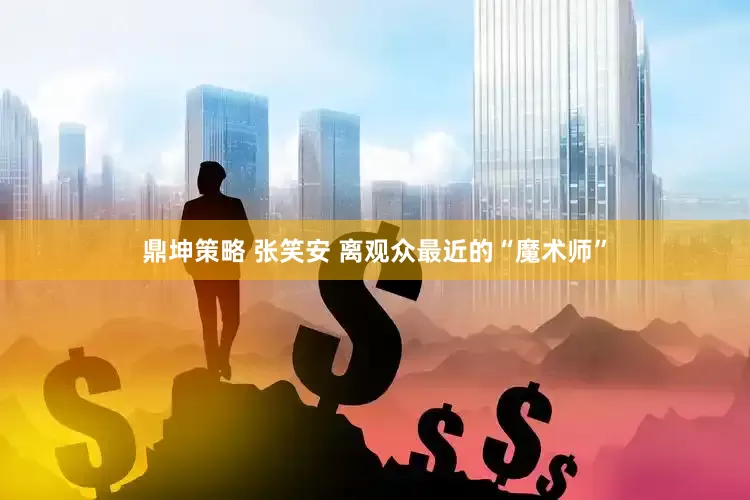 鼎坤策略 张笑安 离观众最近的“魔术师”